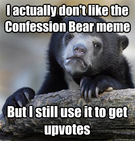 I actually don't like the Confession Bear meme But I still use it to get upvotes  Confession Bear