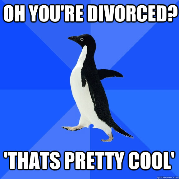 Oh you're divorced? 'Thats pretty cool'  Socially Awkward Penguin