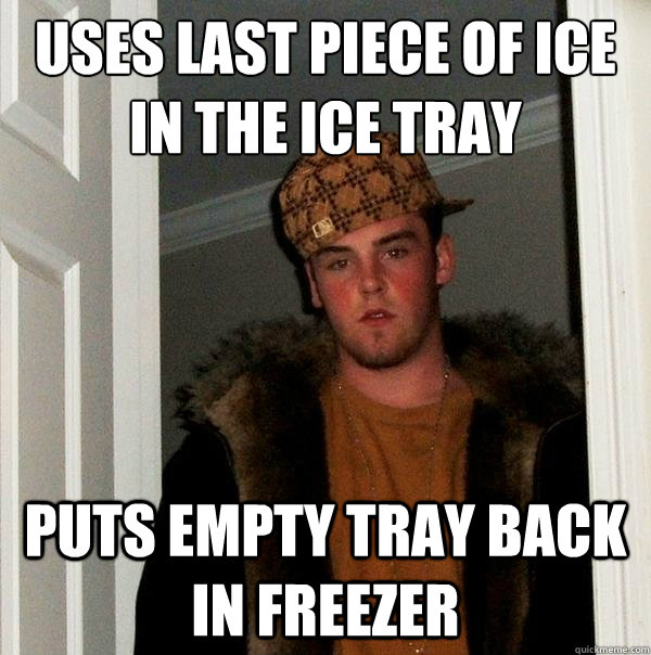 uses last piece of ice in the ice tray puts empty tray back in freezer  Scumbag Steve