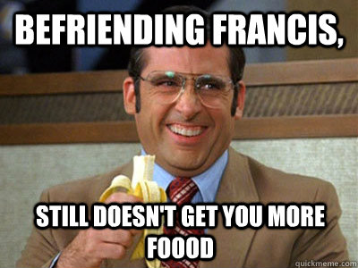 befriending francis,  still doesn't get you more foood   Brick Tamland