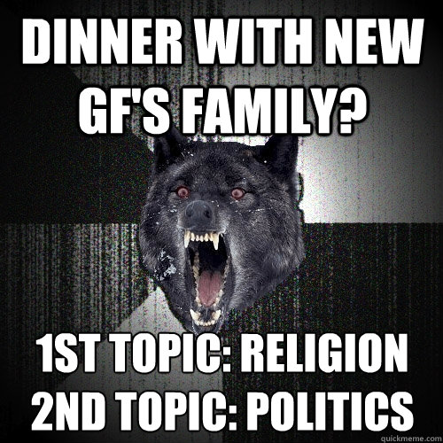Dinner with new gf's family? 1st topic: Religion
2nd topic: Politics  Insanity Wolf