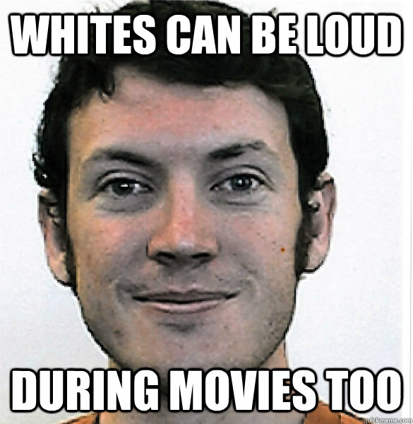 whites can be loud during movies too  James Holmes