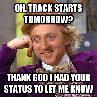 oh, track starts tomorrow? thank god i had your status to let me know  Condescending Wonka
