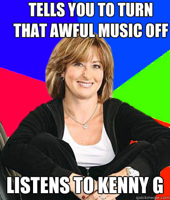 Tells you to turn that awful music off listens to kenny g  Sheltering Suburban Mom