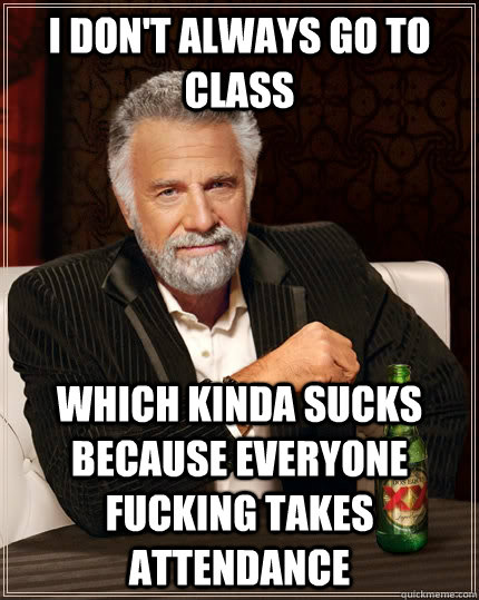 I don't always go to class Which kinda sucks because everyone fucking takes attendance  The Most Interesting Man In The World