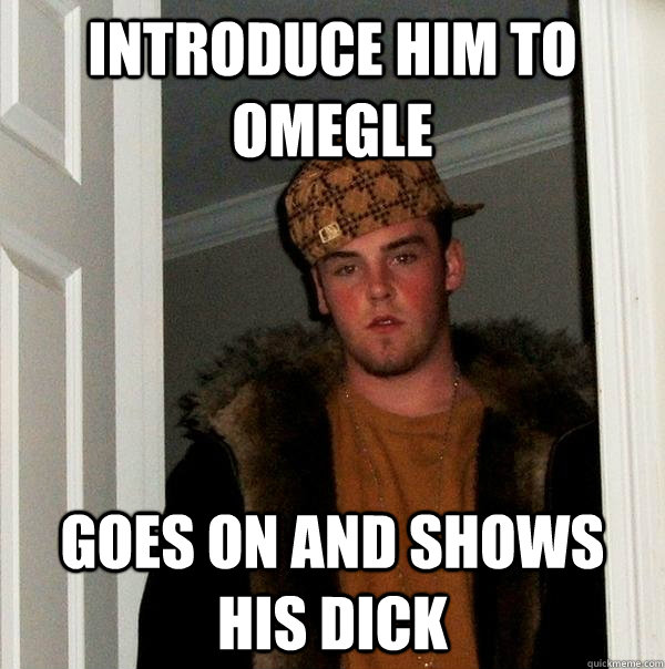 Introduce him to OMEGLE Goes on and shows his dick - Introduce him to OMEGLE Goes on and shows his dick  Scumbag Steve