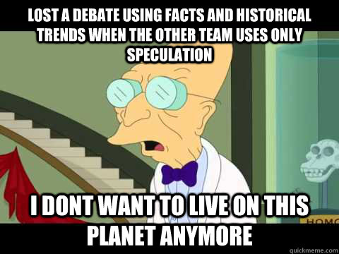 Lost a debate using facts and historical trends when the other team uses only speculation I dont want to live on this planet anymore  Farnsworth