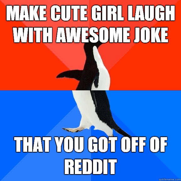 Make cute girl laugh with awesome joke That you got off of reddit  Socially Awesome Awkward Penguin