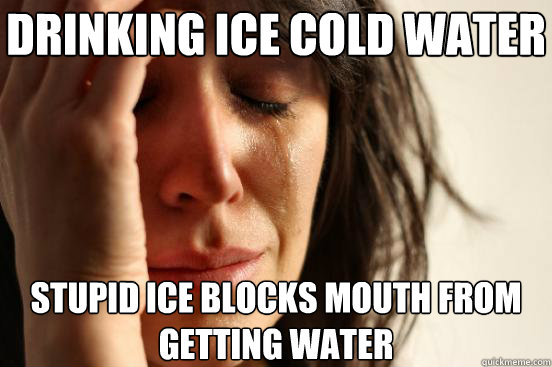 Drinking Ice Cold Water Stupid ice blocks mouth from getting water  First World Problems