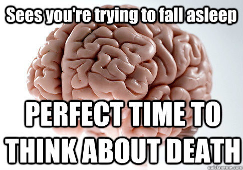 Sees you're trying to fall asleep  PERFECT TIME TO THINK ABOUT DEATH  Scumbag Brain