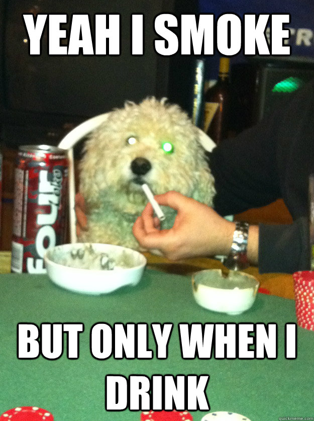 Yeah I smoke But only when I drink  Peer pressure puppy