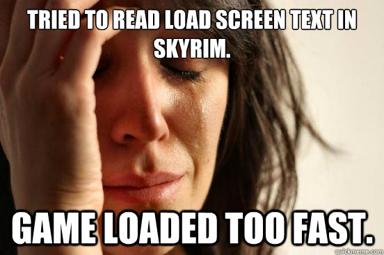 Tried to read load screen text in Skyrim. Game loaded too fast.  First World Problems