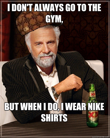 I don't always go to the gym,  But when I do, I wear nike shirts  