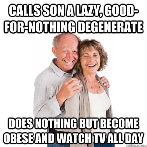 calls son a lazy, good-for-nothing degenerate does nothing but become obese and watch tv all day  Scumbag Baby Boomers