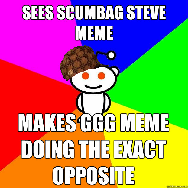 Sees scumbag steve meme makes GGG meme doing the exact opposite  Scumbag Redditor
