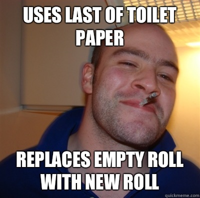 Uses last of toilet paper Replaces empty roll with new roll  GoodGuyGreg