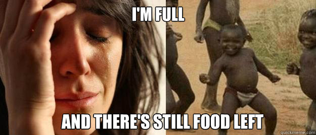 I'm full and there's still food left  First World Problems  Third World Success