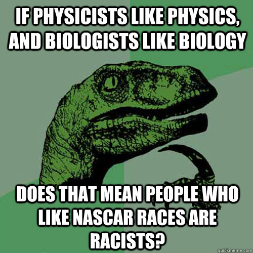 If physicists like physics, and biologists like biology Does that mean people who like nascar races are racists? - If physicists like physics, and biologists like biology Does that mean people who like nascar races are racists?  Philosoraptor