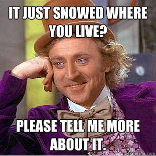 It just snowed where you live? Please tell me more about it.  Creepy Wonka