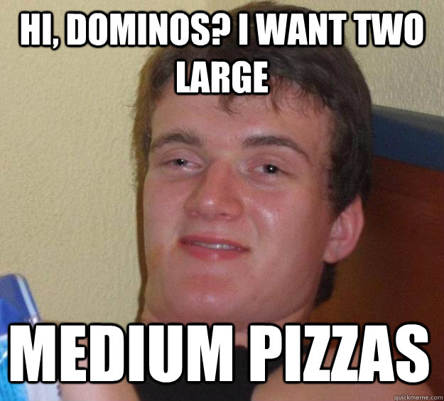 Hi, dominos? I want two large medium pizzas - Hi, dominos? I want two large medium pizzas  10 Guy