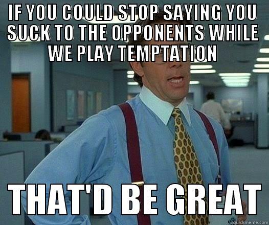 IF YOU COULD STOP SAYING YOU SUCK TO THE OPPONENTS WHILE WE PLAY TEMPTATION   THAT'D BE GREAT Office Space Lumbergh