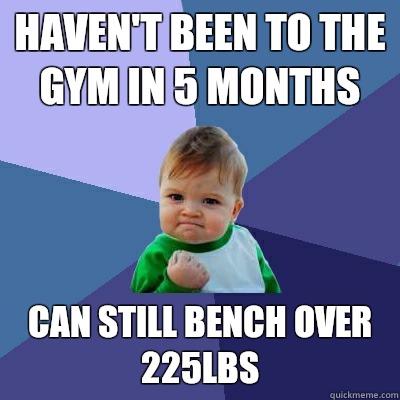Haven't been to the gym in 5 months Can still bench over 225lbs  Success Kid