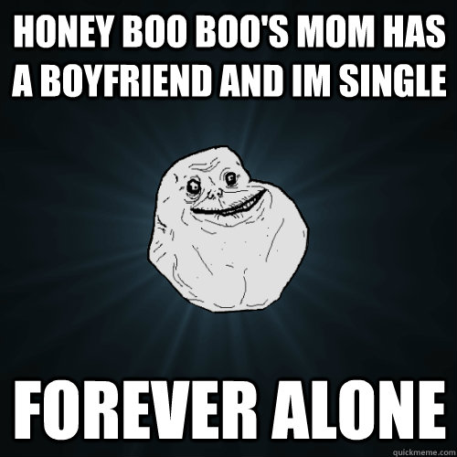 honey boo boo's mom has a boyfriend and im single forever alone  Forever Alone