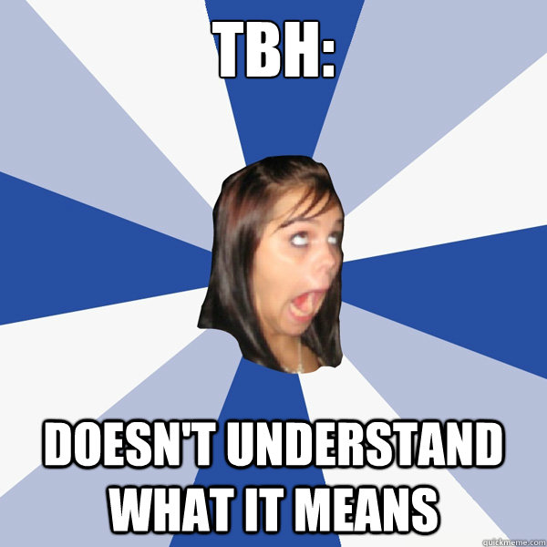 TBH: Doesn't understand what it means  Annoying Facebook Girl