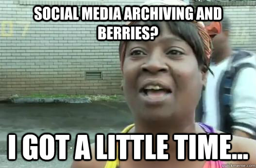 Social Media Archiving AND Berries? I Got A Little time...  Sweet Brown