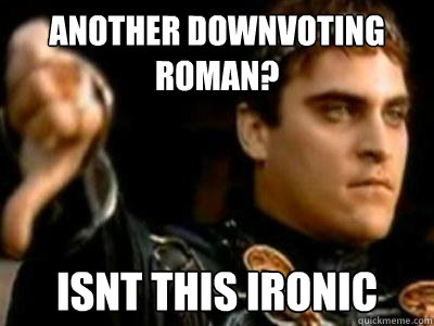 Another downvoting roman? isnt this ironic  Downvoting Roman