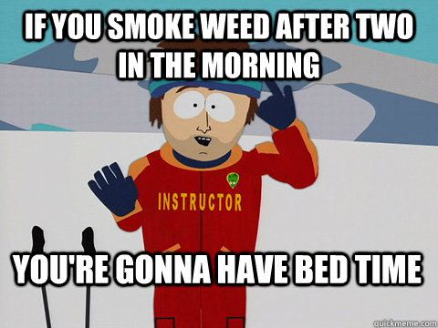 If you smoke weed after two in the morning You're gonna have bed time  