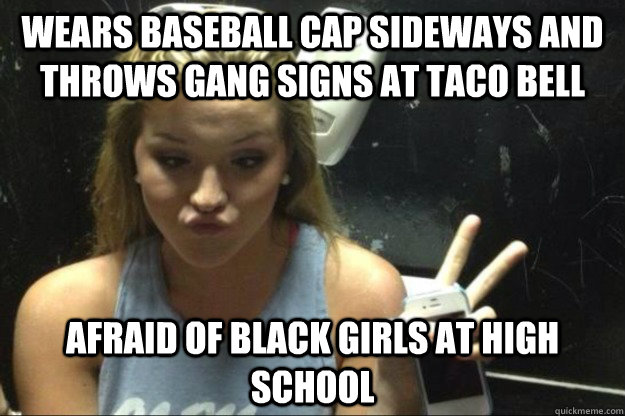 wears baseball cap sideways and throws gang signs at taco bell afraid of black girls at high school  Annoying Suburban Girl