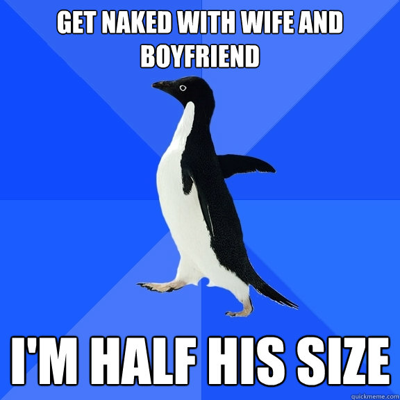 Get naked with wife and boyfriend I'm half his size  Socially Awkward Penguin