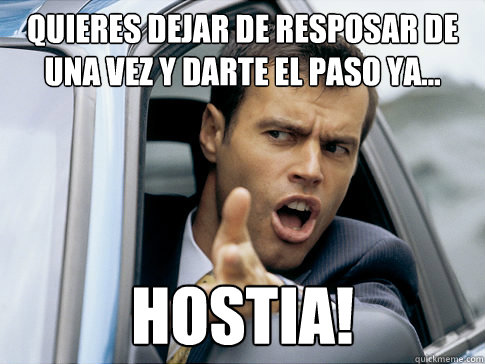 Quieres dejar de resposar de una vez y darte el paso ya... hostia!  Asshole driver