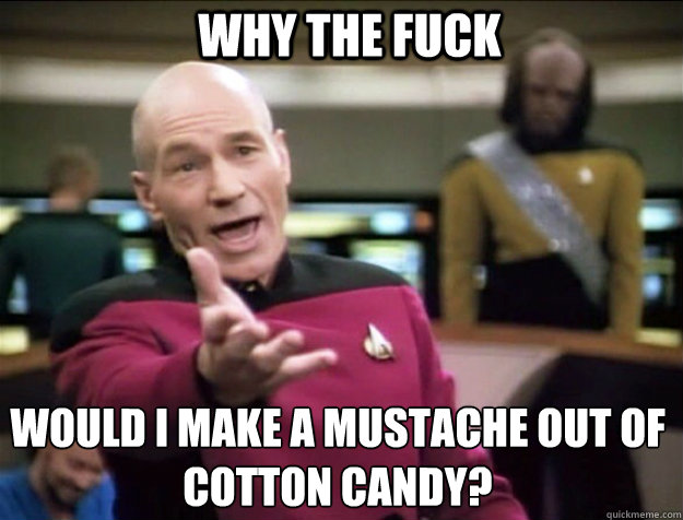 WHY THE FUCK would I make a mustache out of cotton candy?  Piccard 2