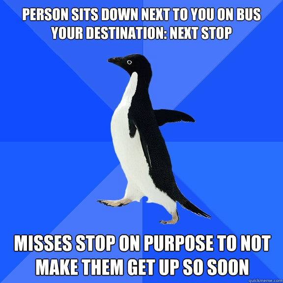 person sits down next to you on bus 
your destination: next stop  misses stop on purpose to not 
make them get up so soon  Socially Awkward Penguin