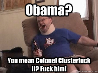 Obama? You mean Colonel Clusterfuck II? Fuck him!  Tourettes Guy
