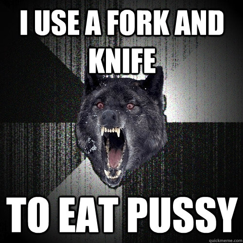i use a fork and knife to eat pussy - i use a fork and knife to eat pussy  Insanity Wolf