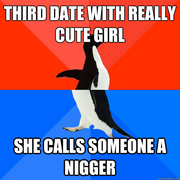 third date with really cute girl she calls someone a nigger - third date with really cute girl she calls someone a nigger  Socially Awesome Awkward Penguin
