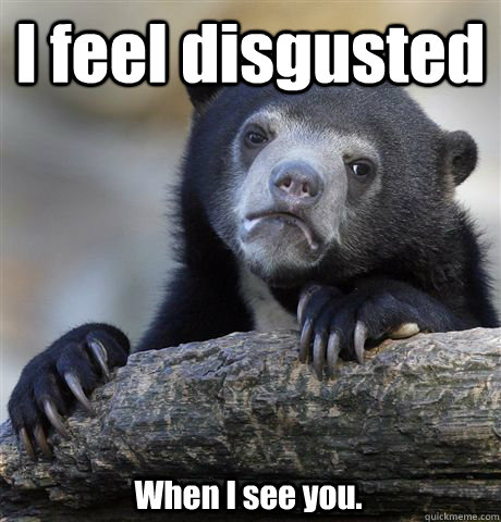 I feel disgusted When I see you.  Confession Bear