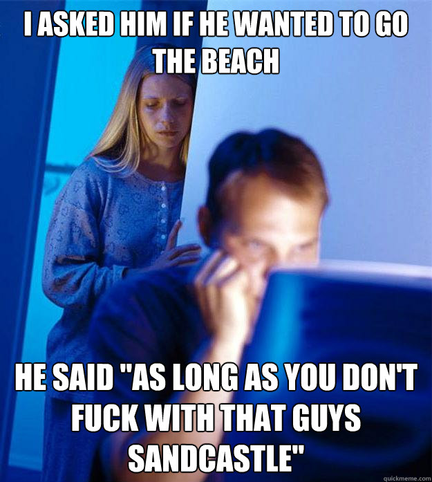 I asked him if he wanted to go the beach he said 