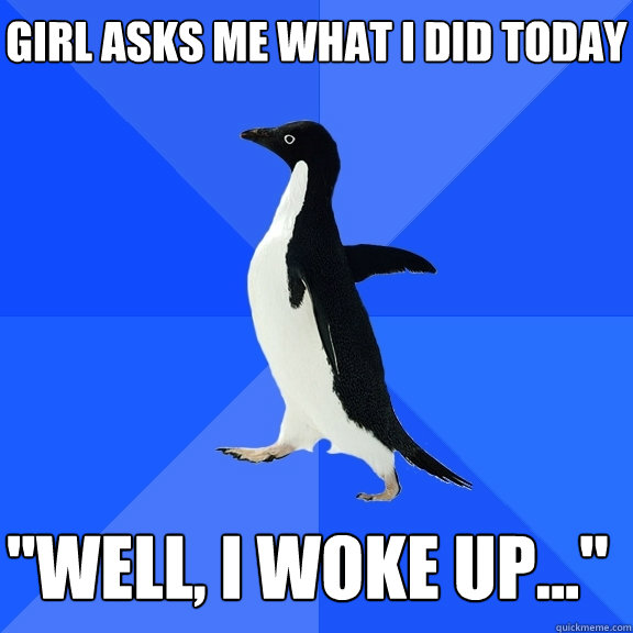 Girl asks me what i did today 