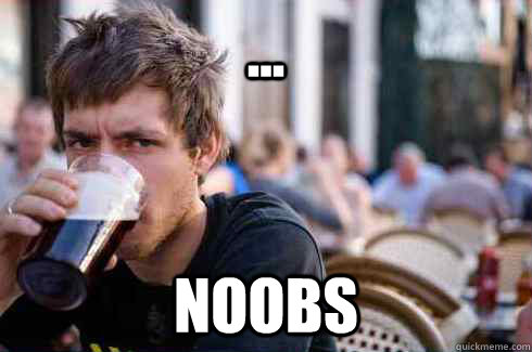 ... noobs  Lazy College Senior