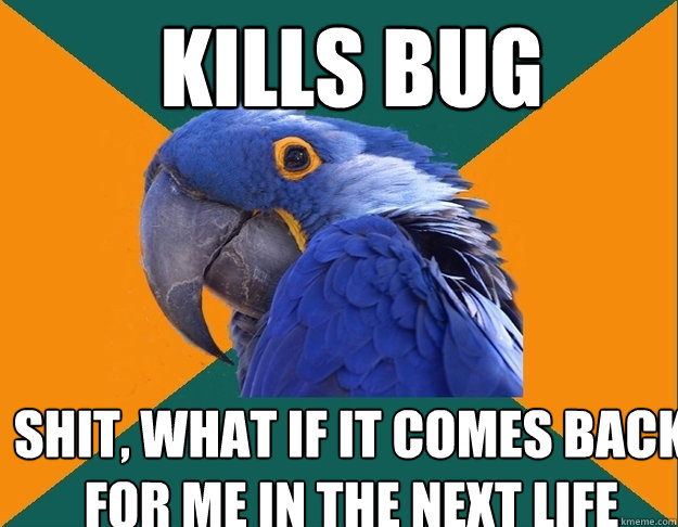 Kills bug shit, what if it comes back for me in the next life  Paranoid Parrot