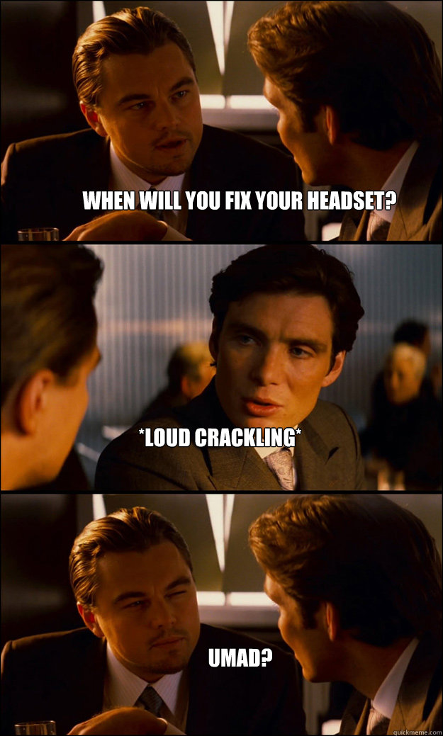 When will you fix your headset? *Loud Crackling* UMAD?  Inception