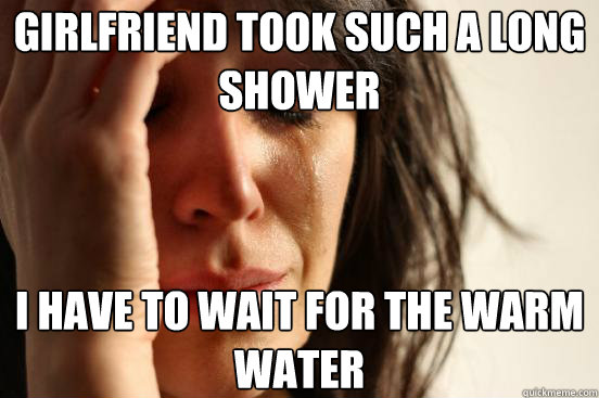 Girlfriend took such a long shower i have to wait for the warm water  First World Problems