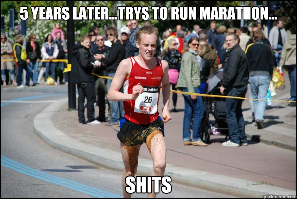 5 years later...Trys to run marathon... Shits  Ridiculously Unlucky Marathoner