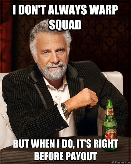 I don't always warp squad but when I do, it's right before payout  The Most Interesting Man In The World