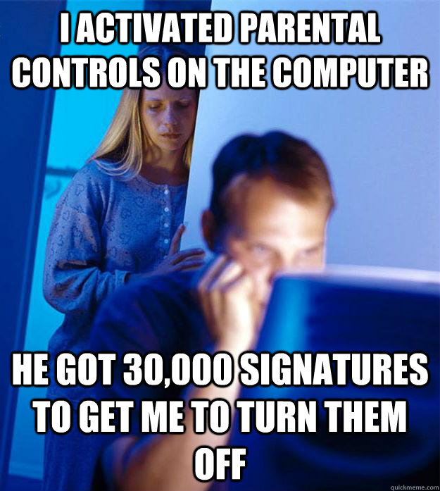 I activated parental controls on the computer He got 30,000 signatures to get me to turn them off  Redditors Wife