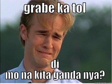           GRABE KA TOL            DI MO NA KITA GANDA NYA? 1990s Problems